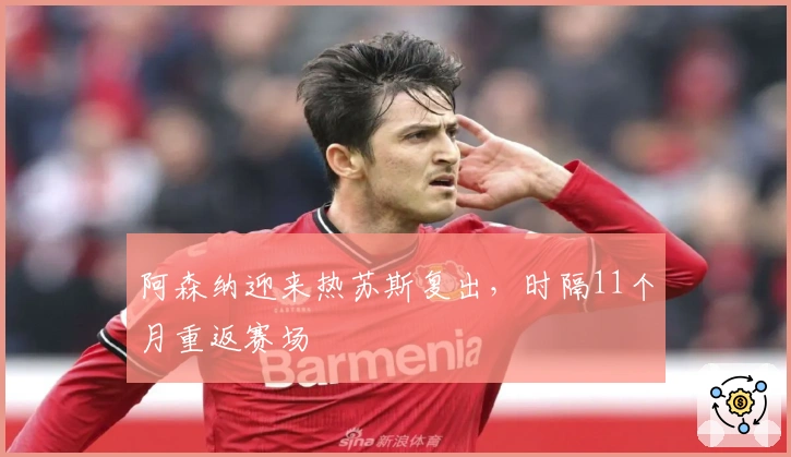 阿森纳迎来热苏斯复出，时隔11个月重返赛场