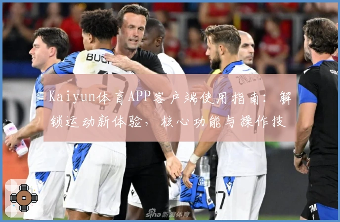 Kaiyun体育APP客户端使用指南：解锁运动新体验，核心功能与操作技巧全面解析