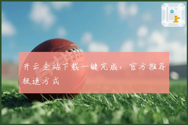 开云全站下载一键完成，官方推荐极速方式