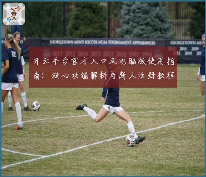 开云平台官方入口及电脑版使用指南：核心功能解析与新人注册教程完整说明