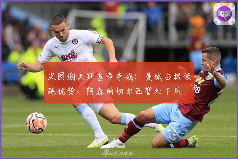 皮图谢夫斯基争夺战：曼城占据领跑优势，阿森纳切尔西暂处下风