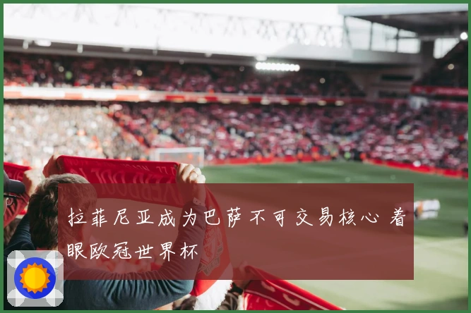 拉菲尼亚成为巴萨不可交易核心 着眼欧冠世界杯