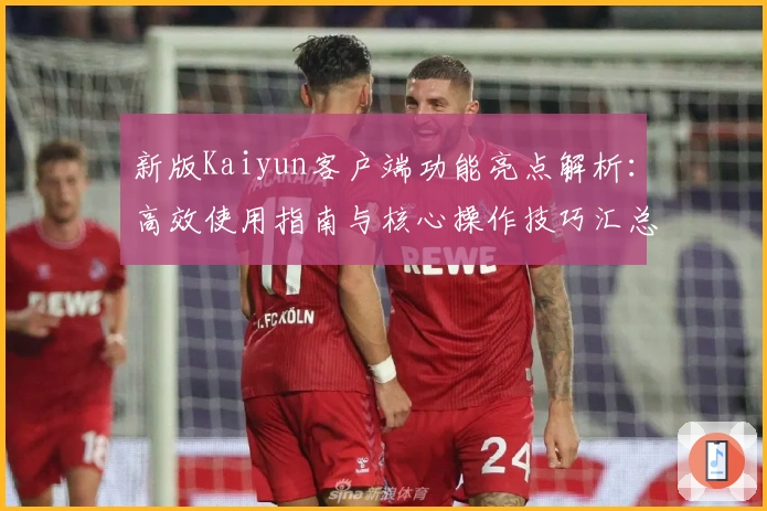 新版Kaiyun客户端功能亮点解析：高效使用指南与核心操作技巧汇总