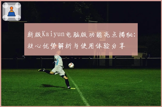新版Kaiyun电脑版功能亮点揭秘：核心优势解析与使用体验分享