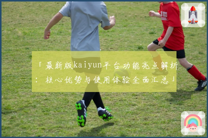 「最新版kaiyun平台功能亮点解析：核心优势与使用体验全面汇总」