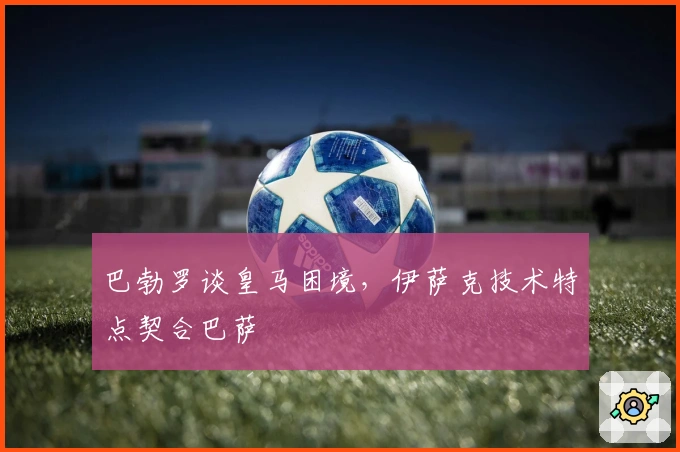 巴勃罗谈皇马困境，伊萨克技术特点契合巴萨