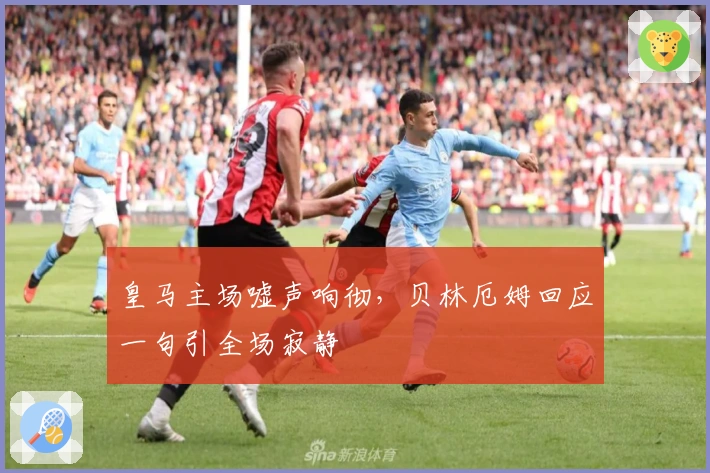 皇马主场嘘声响彻，贝林厄姆回应一句引全场寂静