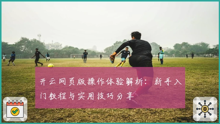 开云网页版操作体验解析：新手入门教程与实用技巧分享