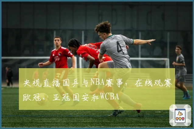央视直播国乒与NBA赛事，在线观赛欧冠、亚冠国安和WCBA