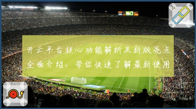 开云平台核心功能解析及新版亮点全面介绍，带你快速了解最新使用体验