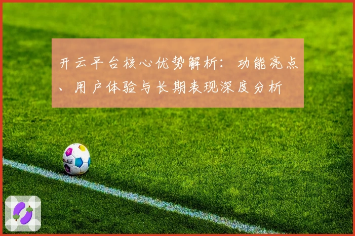 开云平台核心优势解析：功能亮点、用户体验与长期表现深度分析