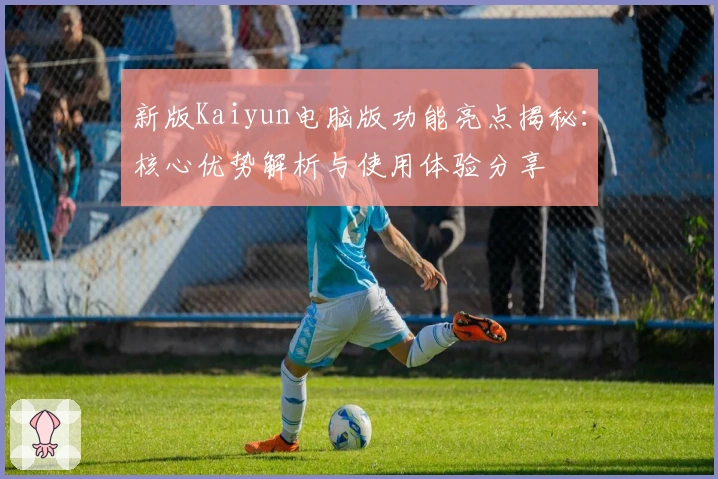新版Kaiyun电脑版功能亮点揭秘:核心优势解析与使用体验分享