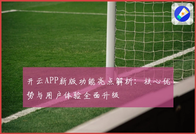 开云APP新版功能亮点解析：核心优势与用户体验全面升级