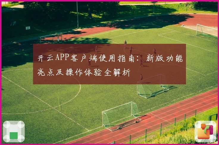 开云APP客户端使用指南：新版功能亮点及操作体验全解析