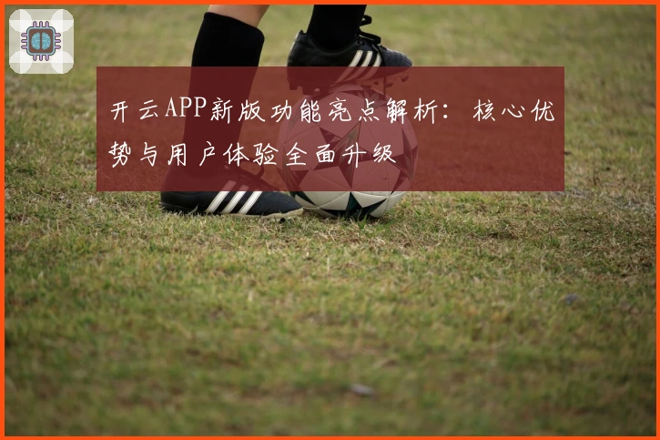 开云APP新版功能亮点解析：核心优势与用户体验全面升级