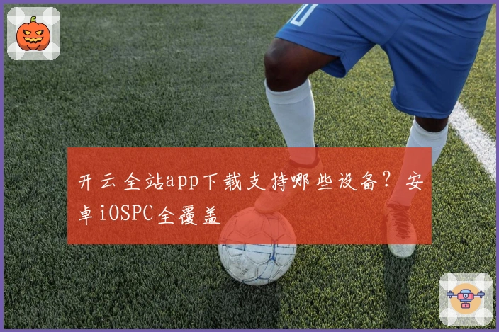 开云全站app下载支持哪些设备？安卓iOSPC全覆盖