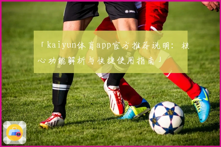 「kaiyun体育app官方推荐说明：核心功能解析与快捷使用指南」