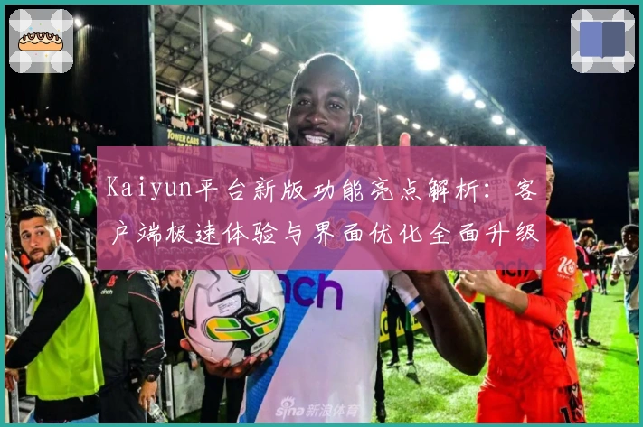 Kaiyun平台新版功能亮点解析:客户端极速体验与界面优化全面升级
