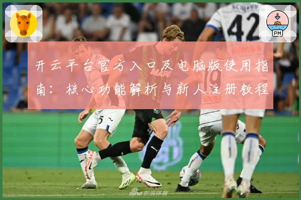 开云平台官方入口及电脑版使用指南：核心功能解析与新人注册教程完整说明