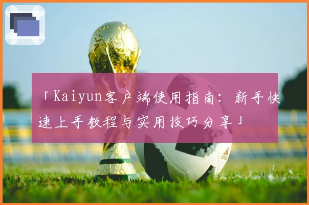 「Kaiyun客户端使用指南：新手快速上手教程与实用技巧分享」