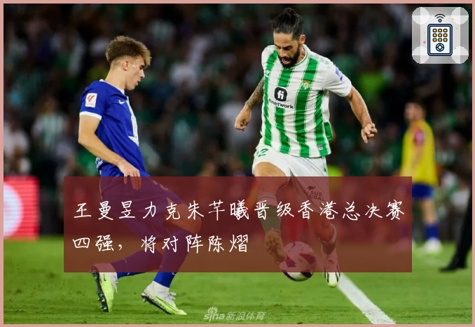 王曼昱力克朱芊曦晋级香港总决赛四强，将对阵陈熠