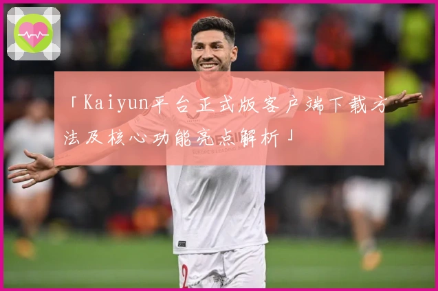 「Kaiyun平台正式版客户端下载方法及核心功能亮点解析」
