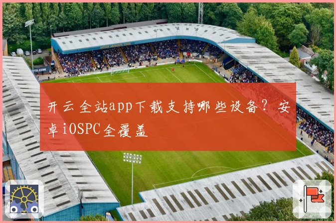 开云全站app下载支持哪些设备？安卓iOSPC全覆盖