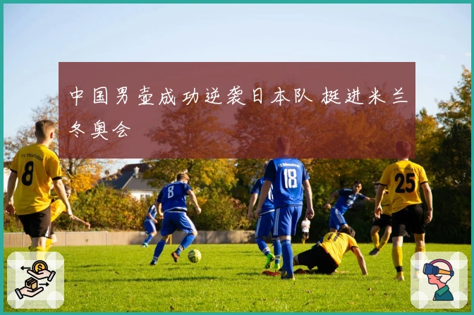 中国男壶成功逆袭日本队 挺进米兰冬奥会