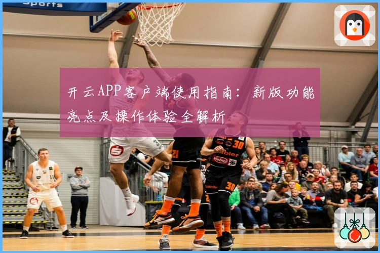 开云APP客户端使用指南：新版功能亮点及操作体验全解析