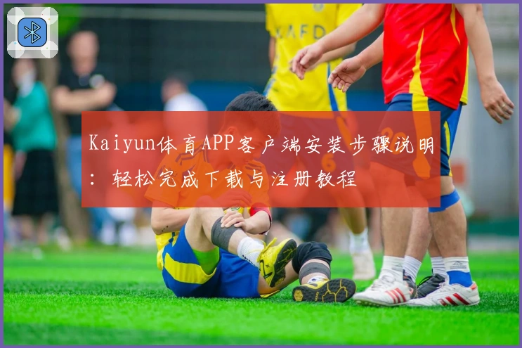 Kaiyun体育APP客户端安装步骤说明：轻松完成下载与注册教程