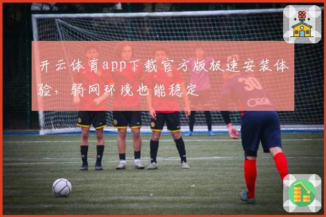 开云体育app下载官方版极速安装体验，弱网环境也能稳定