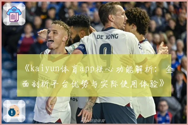 《kaiyun体育app核心功能解析：全面剖析平台优势与实际使用体验》