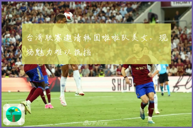 台湾联赛邀请韩国啦啦队美女，现场魅力难以抵挡