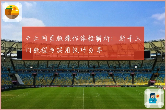 开云网页版操作体验解析：新手入门教程与实用技巧分享