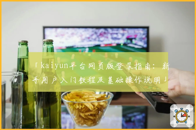 「kaiyun平台网页版登录指南：新手用户入门教程及基础操作说明」