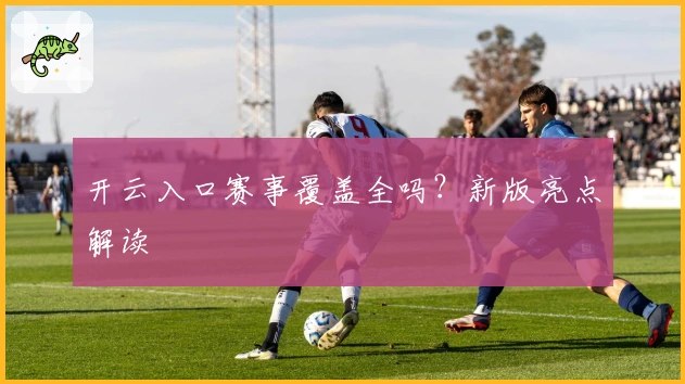 开云入口赛事覆盖全吗？新版亮点解读