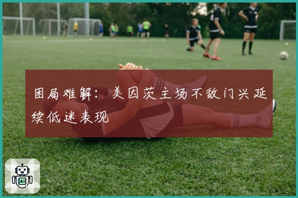 困局难解：美因茨主场不敌门兴延续低迷表现