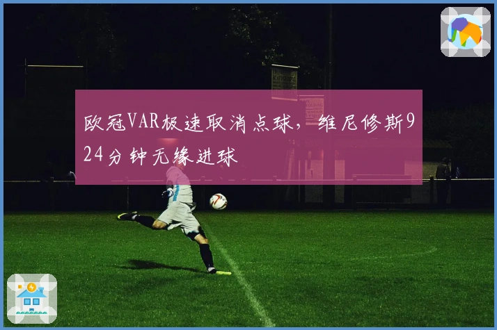 欧冠VAR极速取消点球，维尼修斯924分钟无缘进球