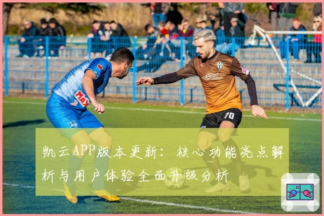 凯云APP版本更新：核心功能亮点解析与用户体验全面升级分析