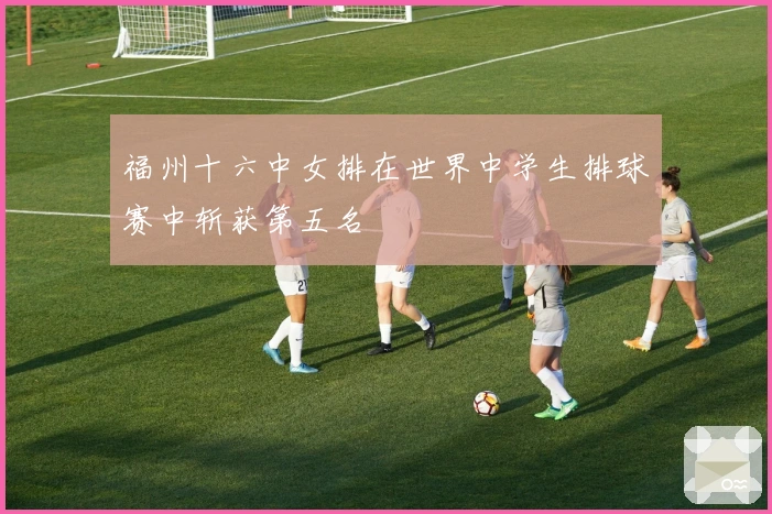 福州十六中女排在世界中学生排球赛中斩获第五名