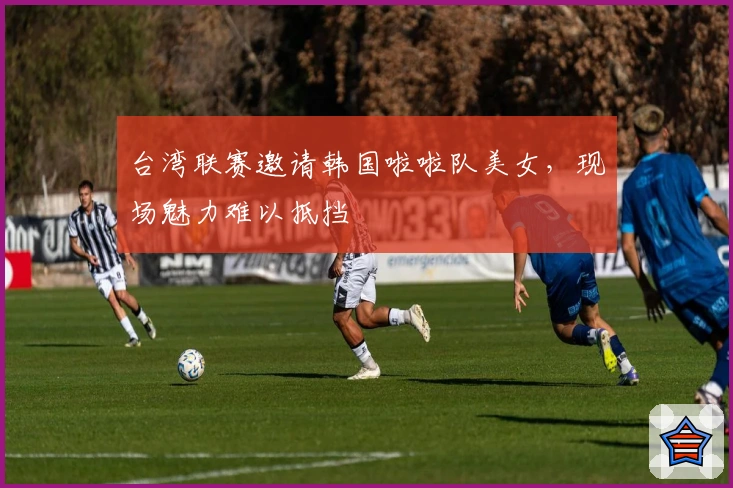 台湾联赛邀请韩国啦啦队美女，现场魅力难以抵挡