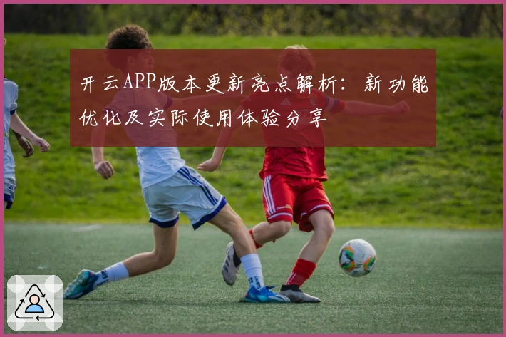 开云APP版本更新亮点解析：新功能优化及实际使用体验分享