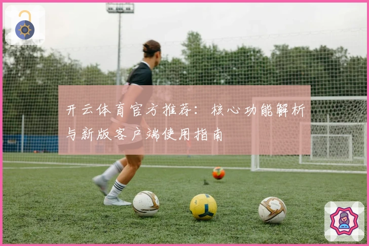 开云体育官方推荐：核心功能解析与新版客户端使用指南