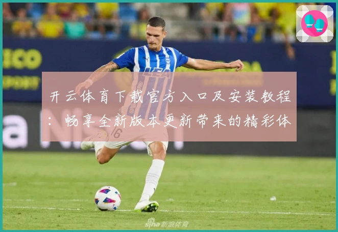 开云体育下载官方入口及安装教程：畅享全新版本更新带来的精彩体验