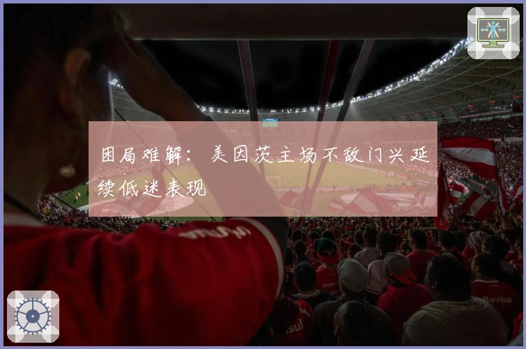 困局难解：美因茨主场不敌门兴延续低迷表现